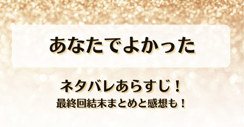 あなたでよかった ネタバレあらすじ！最終回結末まとめと感想も！
