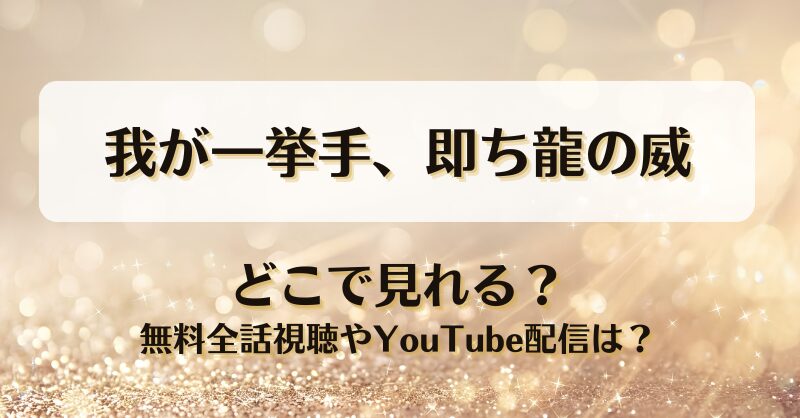 我が一挙手即ち龍の威 どこで見れる？無料全話視聴やYouTube配信は？