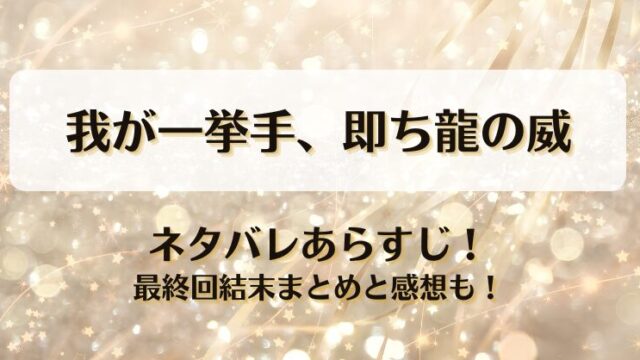 我が一挙手即ち龍の威 ネタバレあらすじ！最終回結末まとめと感想も！