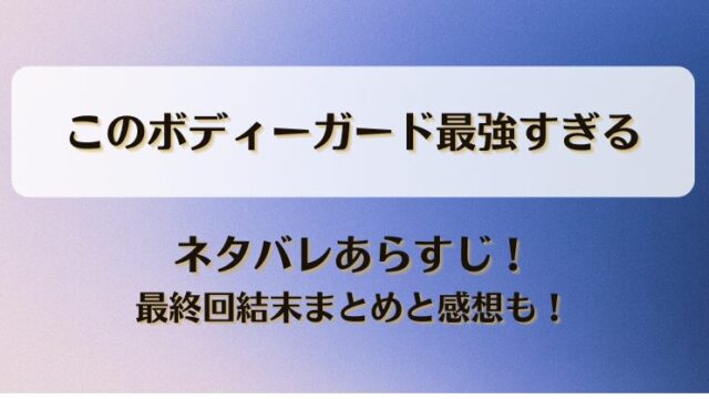 このボディーガード最強すぎる ネタバレあらすじ！最終回結末まとめと感想も！