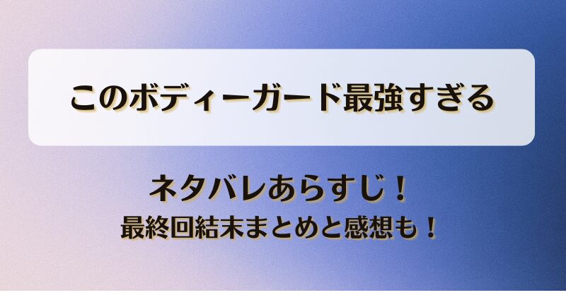このボディーガード最強すぎる ネタバレあらすじ！最終回結末まとめと感想も！