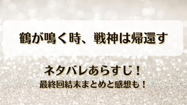 鶴が鳴く時戦神は帰還す ネタバレあらすじ！最終回結末まとめと感想も！