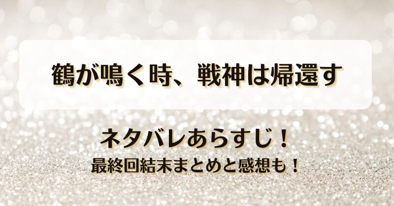鶴が鳴く時戦神は帰還す ネタバレあらすじ！最終回結末まとめと感想も！