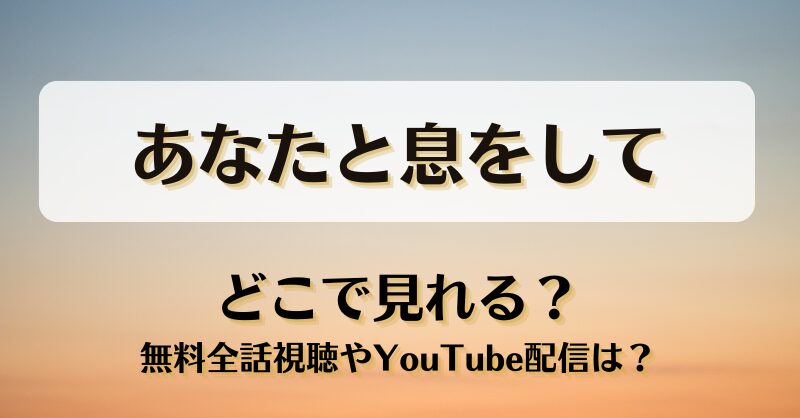 あなたと息をして どこで見れる？無料全話視聴やYouTube配信は？