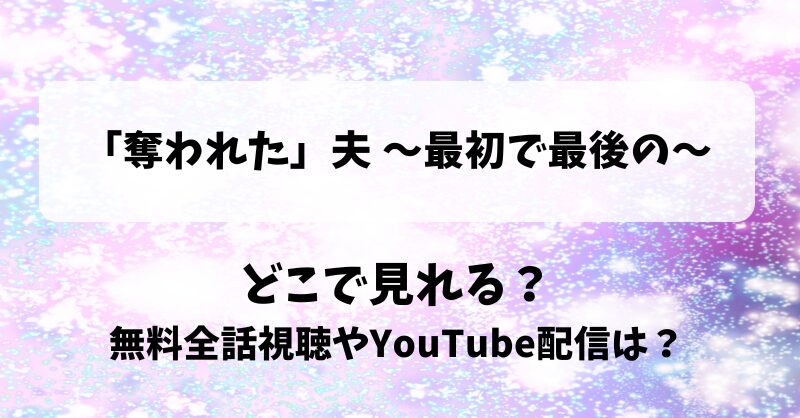 奪われた夫 最初で最後の どこで見れる？無料全話視聴やYouTube配信は？