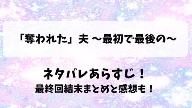 奪われた夫 最初で最後の ネタバレあらすじ！最終回結末まとめと感想も！