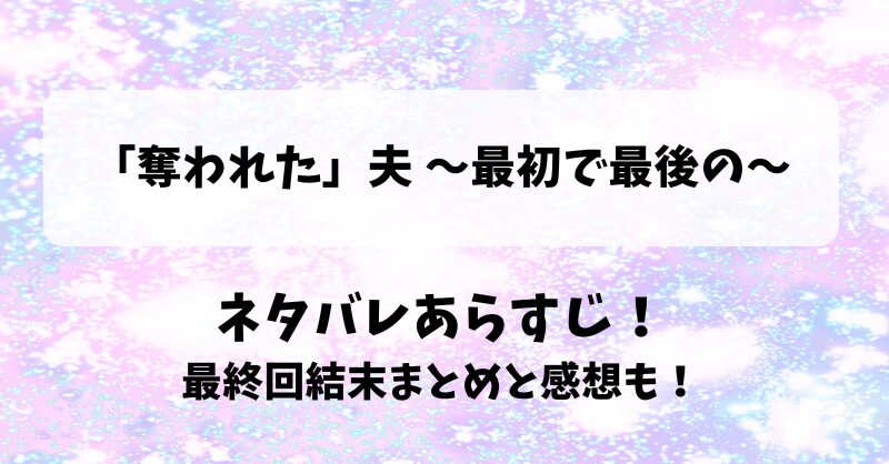 奪われた夫 最初で最後の ネタバレあらすじ！最終回結末まとめと感想も！