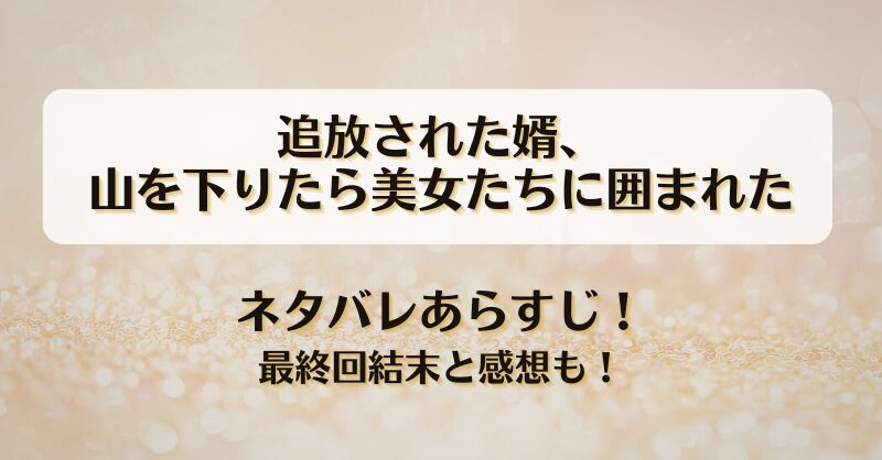 追放された婿山を下りたら美女たちに囲まれた ネタバレあらすじ！最終回結末と感想も！