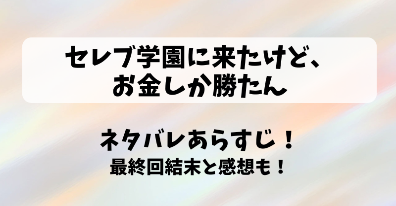 セレブ学園に来たけどお金しか勝たん ネタバレあらすじ！最終回結末と感想も！