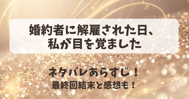 婚約者に解雇された日私が目を覚ました ネタバレあらすじ！最終回結末と感想も！