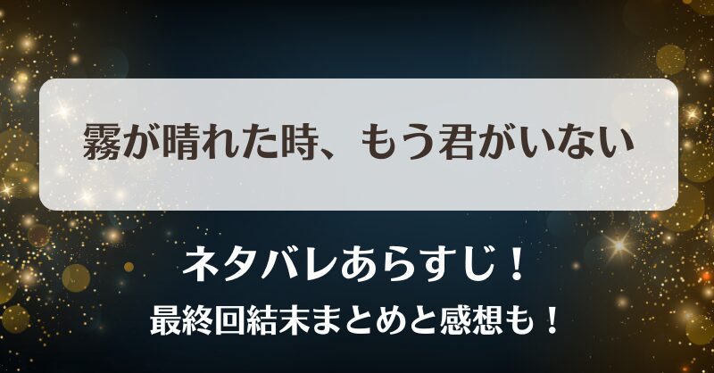 霧が晴れた時もう君がいない ネタバレあらすじ！最終回結末まとめと感想も！