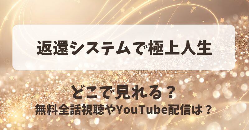 返還システムで極上人生 どこで見れる？無料全話視聴やYouTube配信は？