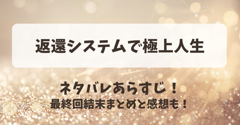 返還システムで極上人生 ネタバレあらすじ！最終回結末まとめと感想も！