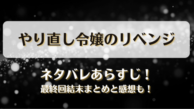 やり直し令嬢のリベンジ ネタバレあらすじ！最終回結末まとめと感想も！