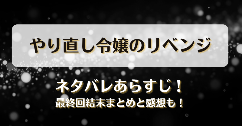 やり直し令嬢のリベンジ ネタバレあらすじ！最終回結末まとめと感想も！