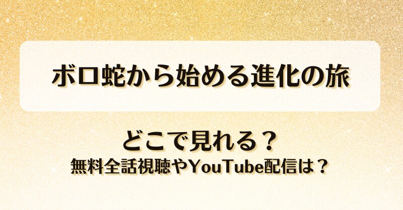 ボロ蛇から始める進化の旅 どこで見れる？無料全話視聴やYouTube配信は？
