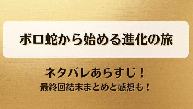 ボロ蛇から始める進化の旅 ネタバレあらすじ！最終回結末まとめと感想も！