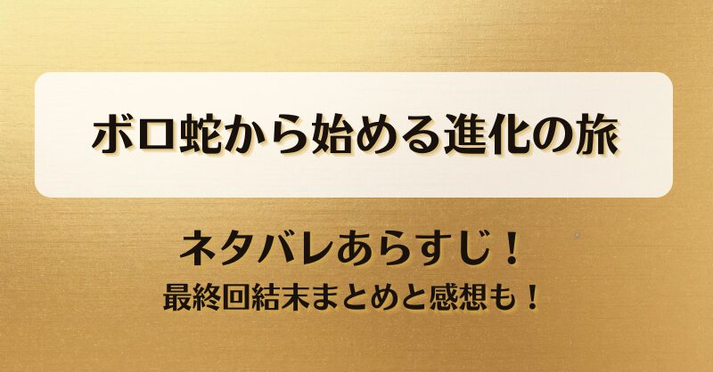 ボロ蛇から始める進化の旅 ネタバレあらすじ！最終回結末まとめと感想も！