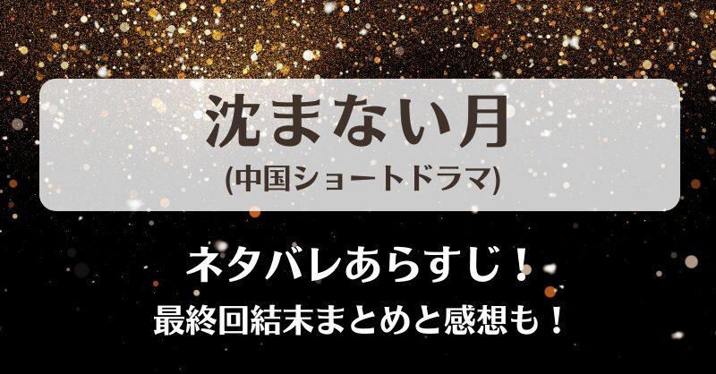 沈まない月(中国ショートドラマ)ネタバレあらすじ！最終回結末まとめと感想も！