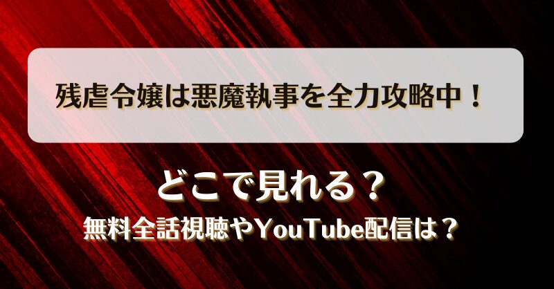 残虐令嬢は悪魔執事を全力攻略中 どこで見れる？無料全話視聴やYouTube配信は？