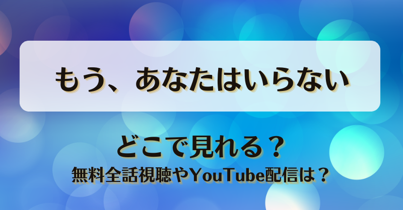 もうあなたはいらない どこで見れる？無料全話視聴やYouTube配信は？