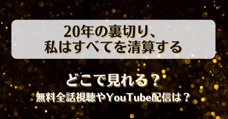 20年の裏切り私はすべてを清算する どこで見れる？無料全話視聴やYouTube配信は？