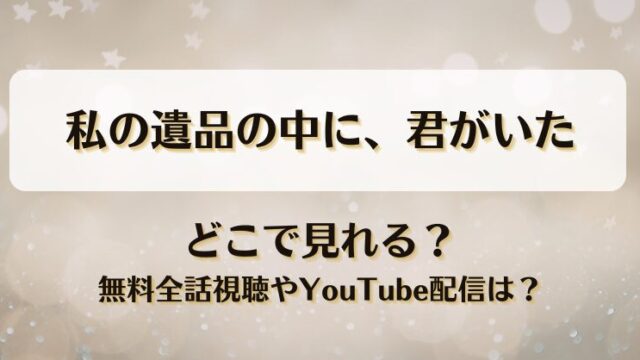 私の遺品の中に君がいた どこで見れる？無料全話視聴やYouTube配信は？