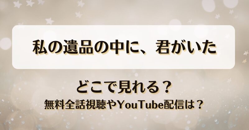 私の遺品の中に君がいた どこで見れる？無料全話視聴やYouTube配信は？