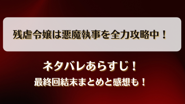 残虐令嬢は悪魔執事を全力攻略中 ネタバレあらすじ！最終回結末まとめと感想も！