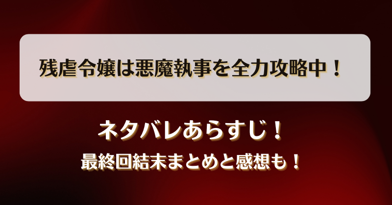 残虐令嬢は悪魔執事を全力攻略中 ネタバレあらすじ！最終回結末まとめと感想も！
