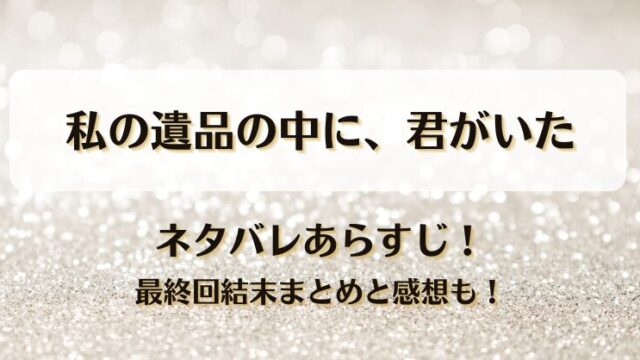 私の遺品の中に君がいた ネタバレあらすじ！最終回結末まとめと感想も！