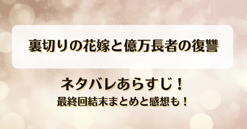 裏切りの花嫁と億万長者の復讐 ネタバレあらすじ！最終回結末まとめと感想も！