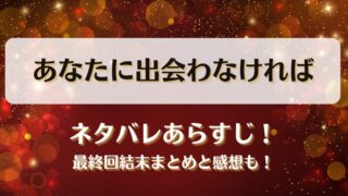 あなたに出会わなければ ネタバレあらすじ！最終回結末まとめと感想も！