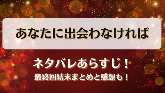 あなたに出会わなければ ネタバレあらすじ！最終回結末まとめと感想も！