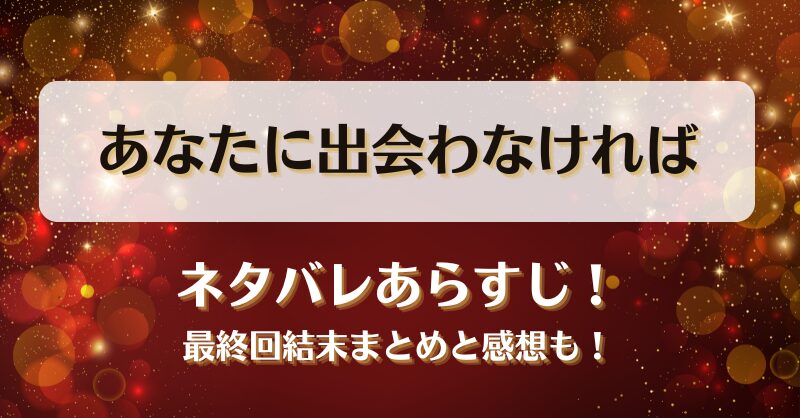 あなたに出会わなければ ネタバレあらすじ！最終回結末まとめと感想も！