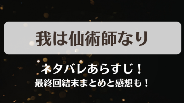 我は仙術師なり ネタバレあらすじ！最終回結末まとめと感想も！