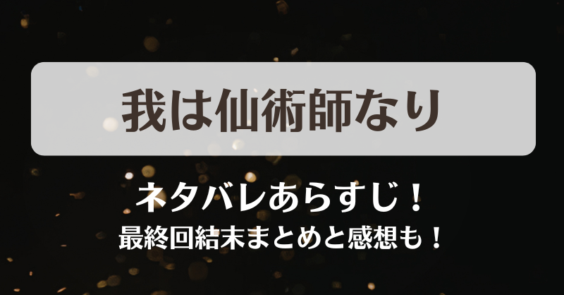 我は仙術師なり ネタバレあらすじ！最終回結末まとめと感想も！