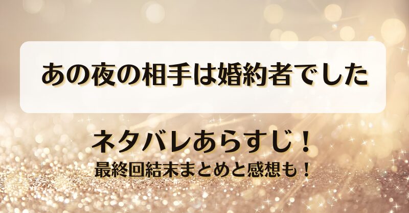 あの夜の相手は婚約者でした ネタバレあらすじ！最終回結末まとめと感想も！