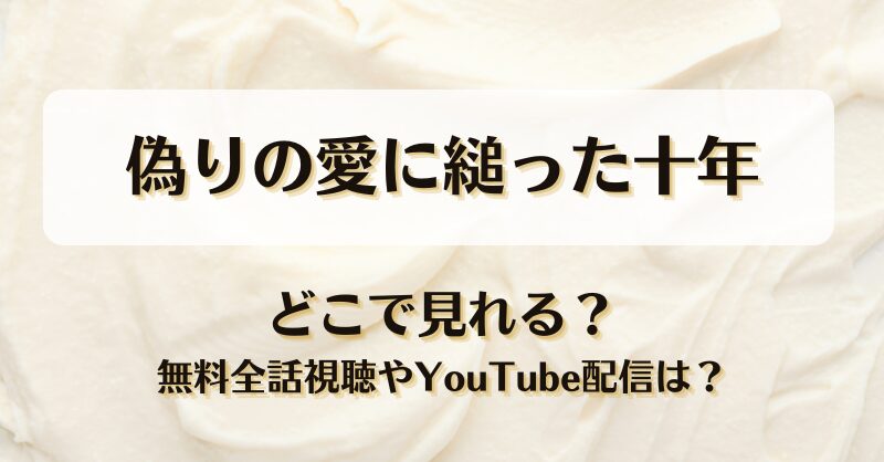 偽りの愛に縋った十年 どこで見れる？無料全話視聴やYouTube配信は？