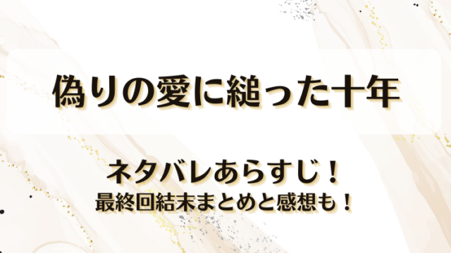 偽りの愛に縋った十年 ネタバレあらすじ！最終回結末まとめと感想も！