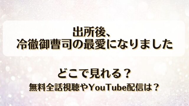出所後冷徹御曹司の最愛になりました どこで見れる？無料全話視聴やYouTube配信は？