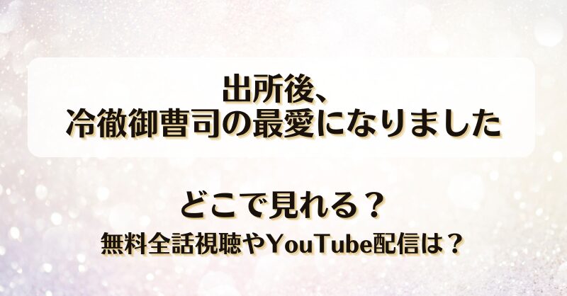 出所後冷徹御曹司の最愛になりました どこで見れる？無料全話視聴やYouTube配信は？