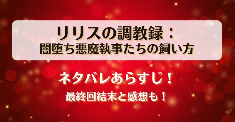 リリスの調教録 闇堕ち悪魔執事たちの飼い方 ネタバレあらすじ！最終回結末と感想も！