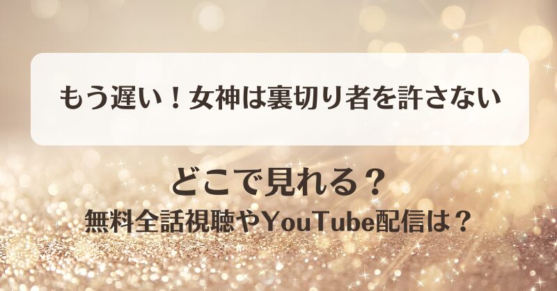 もう遅い女神は裏切り者を許さない どこで見れる？無料全話視聴やYouTube配信は？
