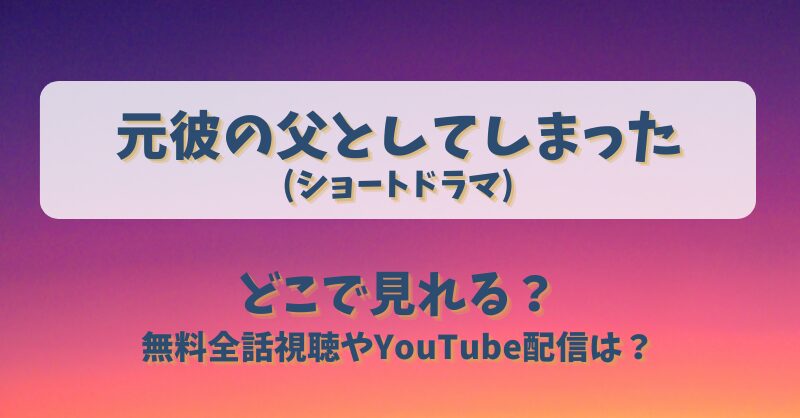 元彼の父としてしまった(ショートドラマ)どこで見れる？無料全話視聴やYouTube配信は？