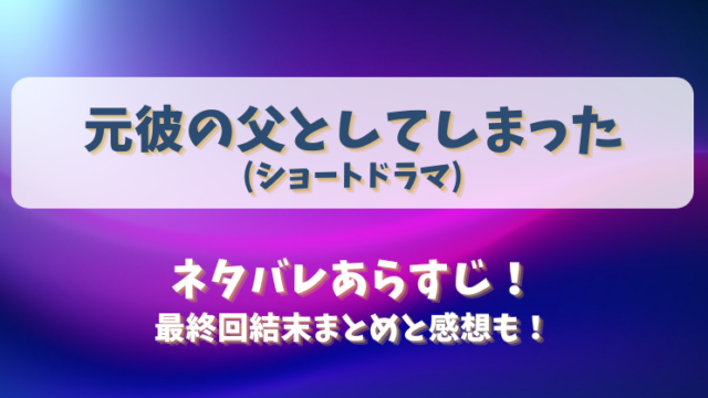 元彼の父としてしまった(ショートドラマ)ネタバレあらすじ！最終回結末まとめと感想も！
