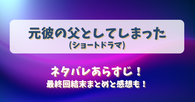 元彼の父としてしまった(ショートドラマ)ネタバレあらすじ！最終回結末まとめと感想も！