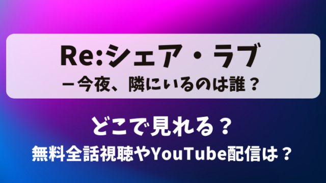 Re:シェアラブ 今夜隣にいるのは誰 どこで見れる？無料全話視聴やYouTube配信は？