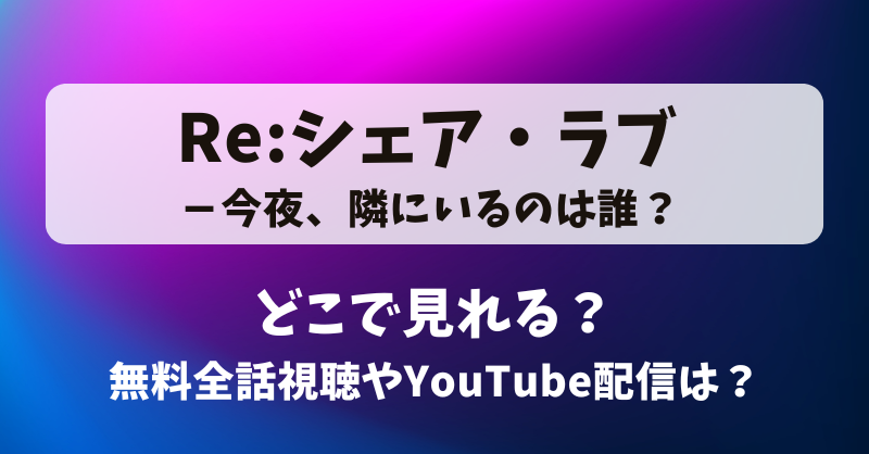 Re:シェアラブ 今夜隣にいるのは誰 どこで見れる？無料全話視聴やYouTube配信は？