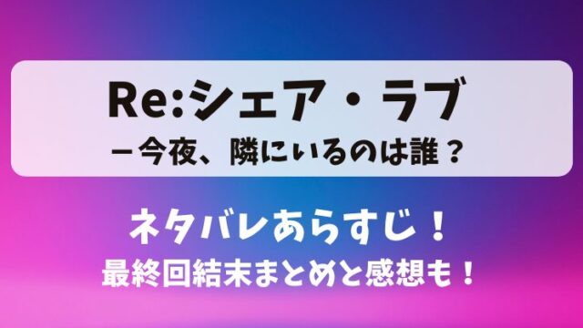 Re:シェアラブ 今夜隣にいるのは誰 ネタバレあらすじ！最終回結末まとめと感想も！